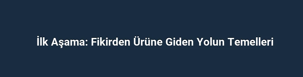 İlk Aşama: Fikirden Ürüne Giden Yolun Temelleri