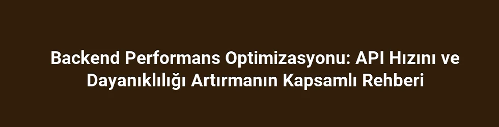Backend Performans Optimizasyonu: API Hızını ve Dayanıklılığı Artırmanın Kapsamlı Rehberi