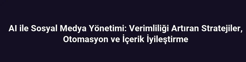 AI ile Sosyal Medya Yönetimi: Verimliliği Artıran Stratejiler, Otomasyon ve İçerik İyileştirme