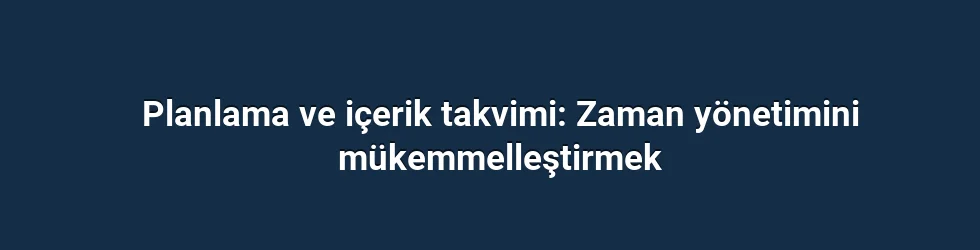 Planlama ve içerik takvimi: Zaman yönetimini mükemmelleştirmek