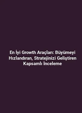En İyi Growth Araçları: Büyümeyi Hızlandıran, Stratejinizi Geliştiren Kapsamlı İnceleme