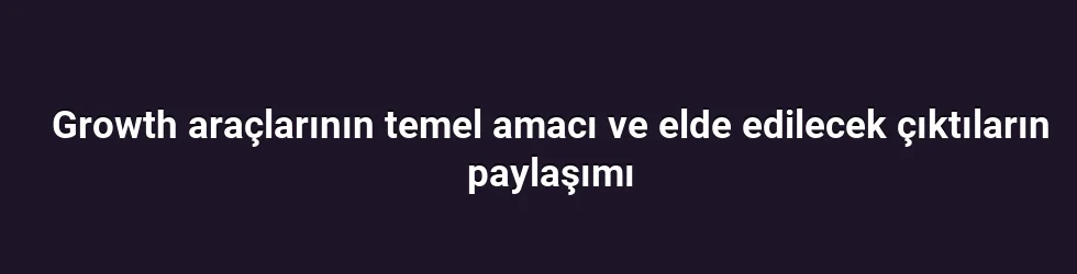 Growth araçlarının temel amacı ve elde edilecek çıktıların paylaşımı