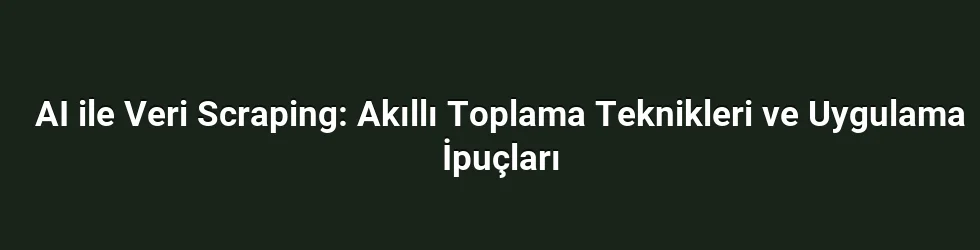 AI ile Veri Scraping: Akıllı Toplama Teknikleri ve Uygulama İpuçları