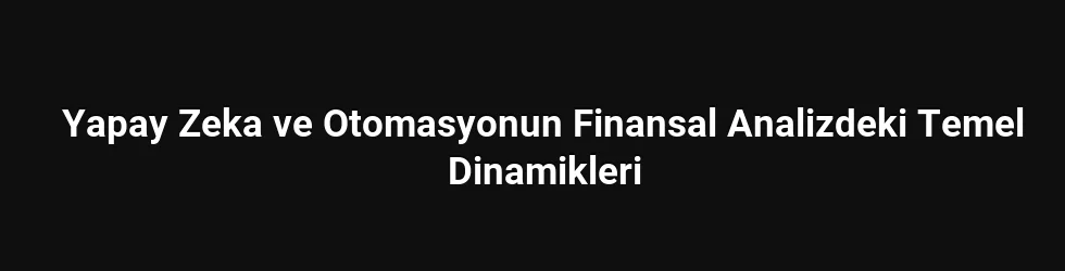 Yapay Zeka ve Otomasyonun Finansal Analizdeki Temel Dinamikleri
