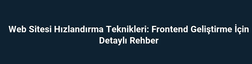 Web Sitesi Hızlandırma Teknikleri: Frontend Geliştirme İçin Detaylı Rehber
