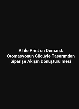 AI ile Print on Demand: Otomasyonun Gücüyle Tasarımdan Siparişe Akışın Dönüştürülmesi
