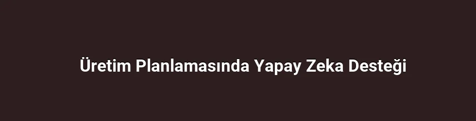 Üretim Planlamasında Yapay Zeka Desteği