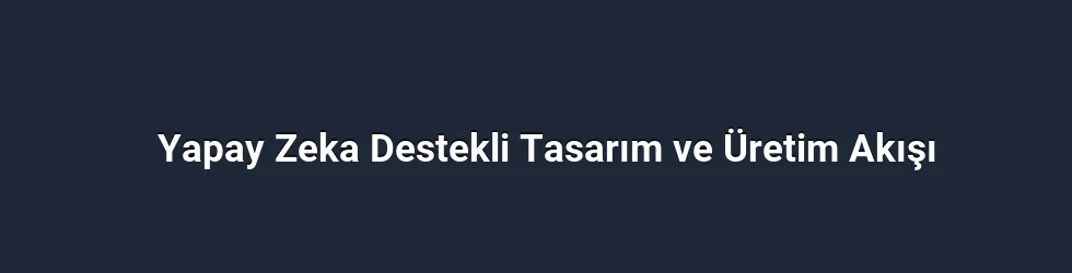 Yapay Zeka Destekli Tasarım ve Üretim Akışı