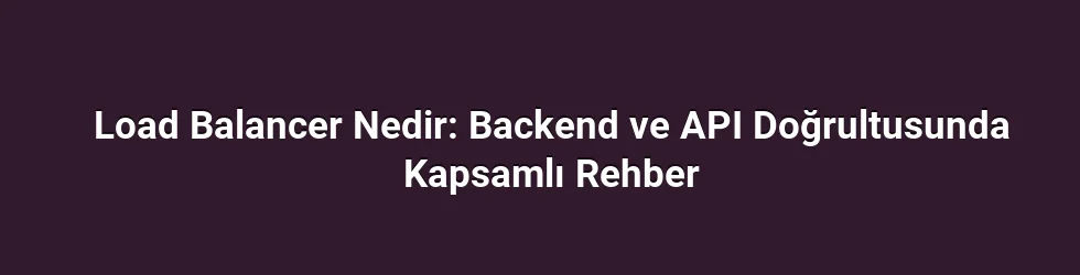 Load Balancer Nedir: Backend ve API Doğrultusunda Kapsamlı Rehber