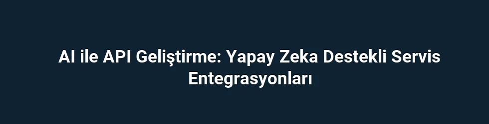 AI ile API Geliştirme: Yapay Zeka Destekli Servis Entegrasyonları