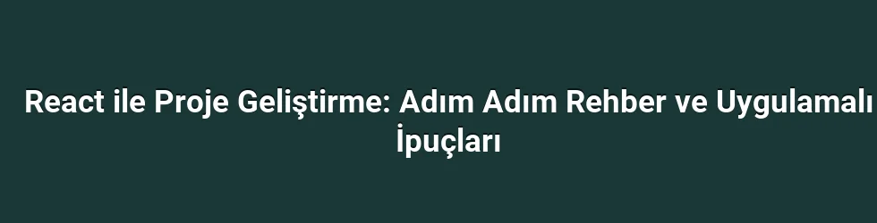 React ile Proje Geliştirme: Adım Adım Rehber ve Uygulamalı İpuçları