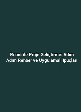 React ile Proje Geliştirme: Adım Adım Rehber ve Uygulamalı İpuçları