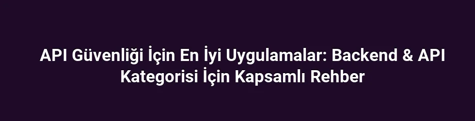 API Güvenliği İçin En İyi Uygulamalar: Backend & API Kategorisi İçin Kapsamlı Rehber