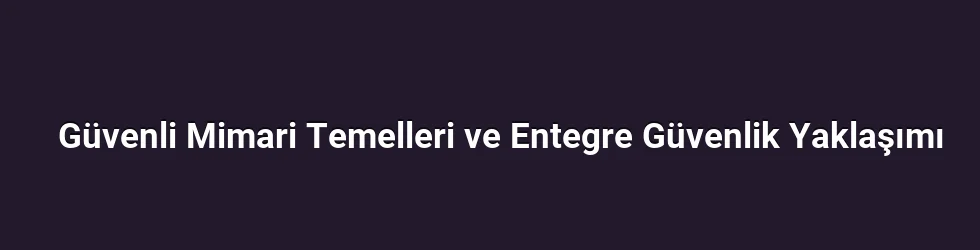 Güvenli Mimari Temelleri ve Entegre Güvenlik Yaklaşımı