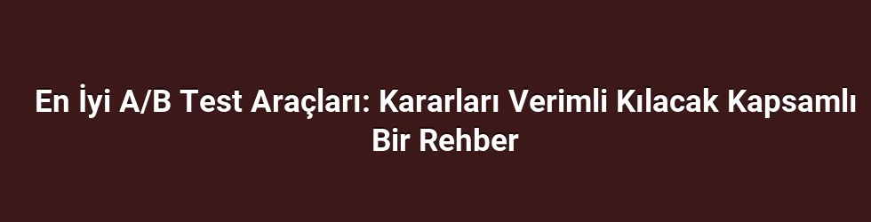 En İyi A/B Test Araçları: Kararları Verimli Kılacak Kapsamlı Bir Rehber