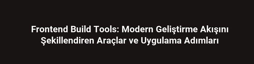 Frontend Build Tools: Modern Geliştirme Akışını Şekillendiren Araçlar ve Uygulama Adımları