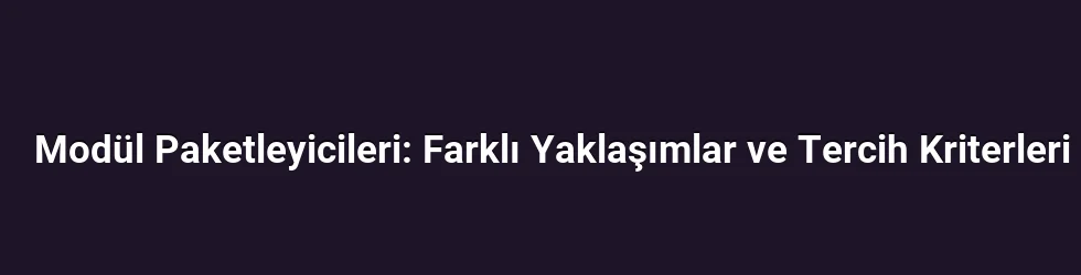 Modül Paketleyicileri: Farklı Yaklaşımlar ve Tercih Kriterleri