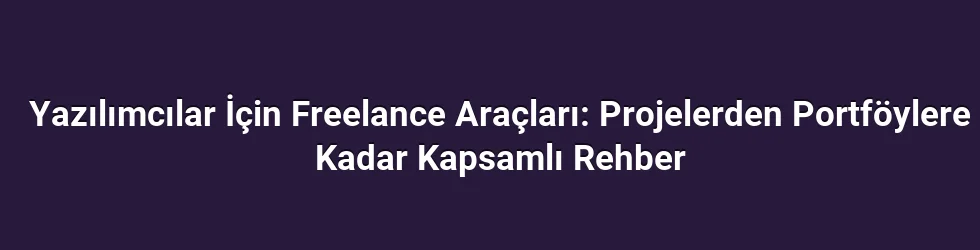 Yazılımcılar İçin Freelance Araçları: Projelerden Portföylere Kadar Kapsamlı Rehber