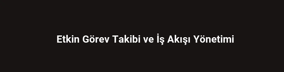 Etkin Görev Takibi ve İş Akışı Yönetimi