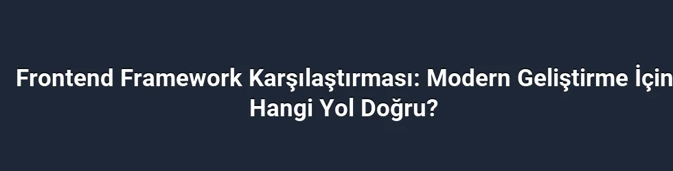 Frontend Framework Karşılaştırması: Modern Geliştirme İçin Hangi Yol Doğru?