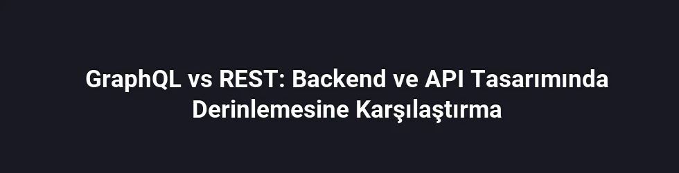 GraphQL vs REST: Backend ve API Tasarımında Derinlemesine Karşılaştırma