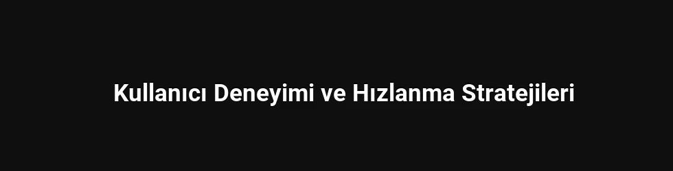 Kullanıcı Deneyimi ve Hızlanma Stratejileri