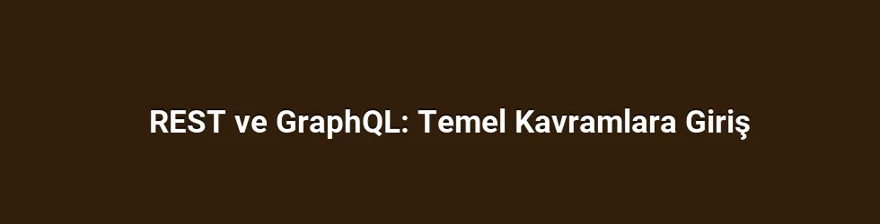 REST ve GraphQL: Temel Kavramlara Giriş