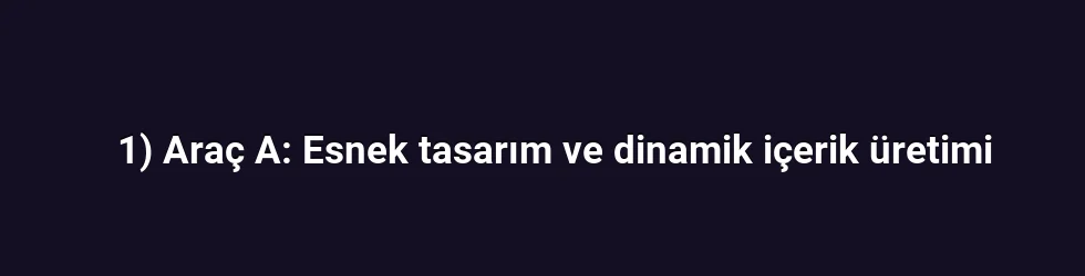 1) Araç A: Esnek tasarım ve dinamik içerik üretimi