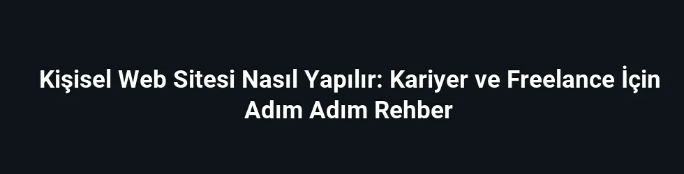 Kişisel Web Sitesi Nasıl Yapılır: Kariyer ve Freelance İçin Adım Adım Rehber