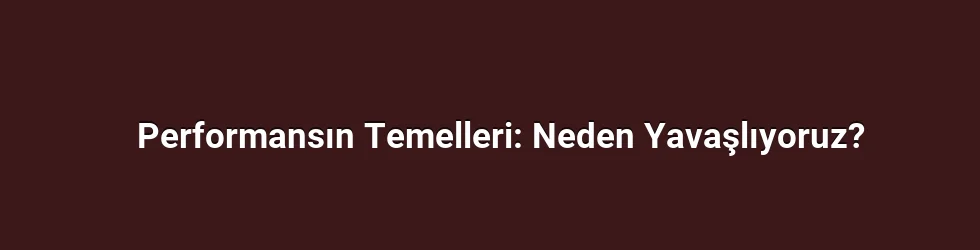 Performansın Temelleri: Neden Yavaşlıyoruz?