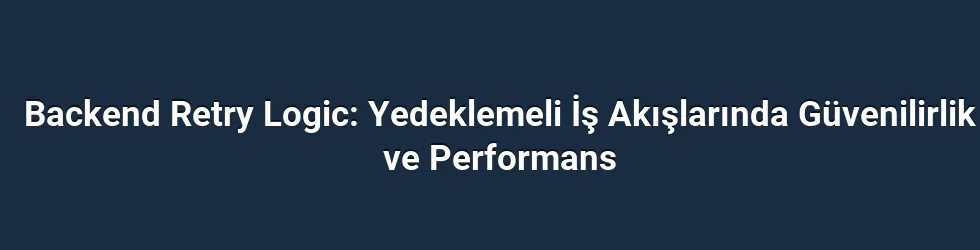 Backend Retry Logic: Yedeklemeli İş Akışlarında Güvenilirlik ve Performans