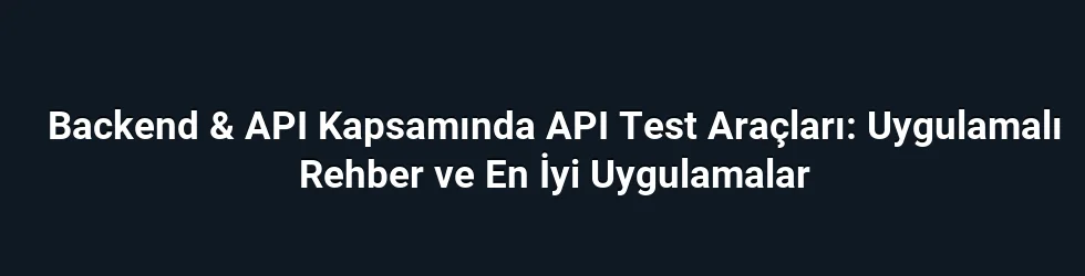 Backend & API Kapsamında API Test Araçları: Uygulamalı Rehber ve En İyi Uygulamalar