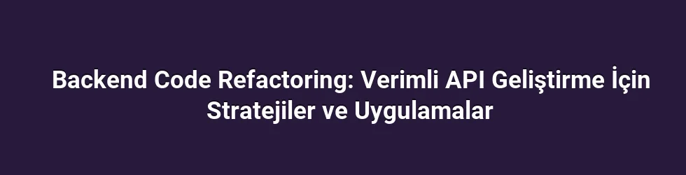 Backend Code Refactoring: Verimli API Geliştirme İçin Stratejiler ve Uygulamalar