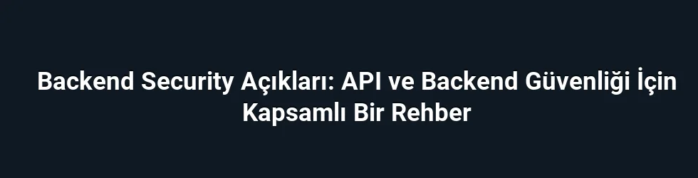 Backend Security Açıkları: API ve Backend Güvenliği İçin Kapsamlı Bir Rehber