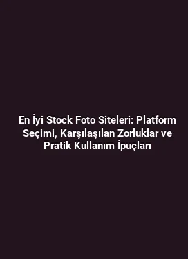 En İyi Stock Foto Siteleri: Platform Seçimi, Karşılaşılan Zorluklar ve Pratik Kullanım İpuçları