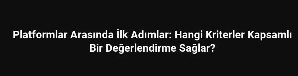 Platformlar Arasında İlk Adımlar: Hangi Kriterler Kapsamlı Bir Değerlendirme Sağlar?