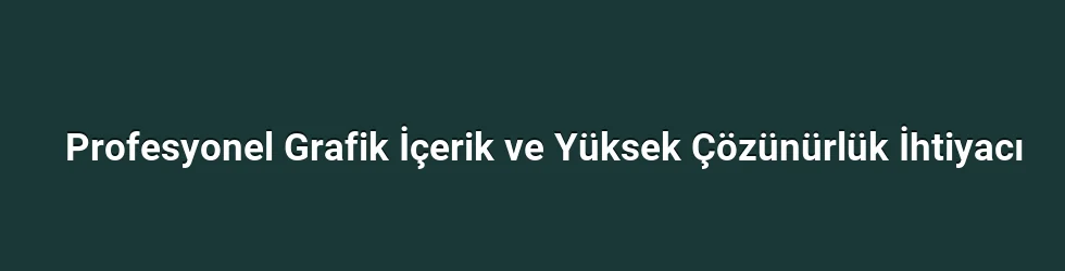 Profesyonel Grafik İçerik ve Yüksek Çözünürlük İhtiyacı