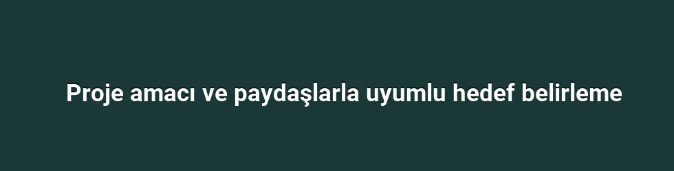 Proje amacı ve paydaşlarla uyumlu hedef belirleme