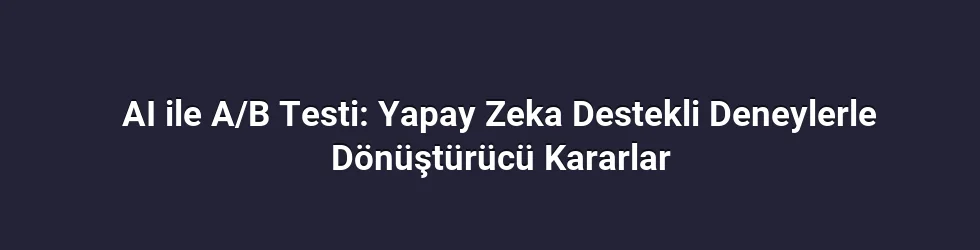AI ile A/B Testi: Yapay Zeka Destekli Deneylerle Dönüştürücü Kararlar