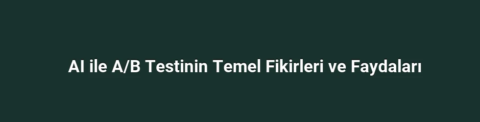 AI ile A/B Testinin Temel Fikirleri ve Faydaları