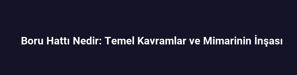 Boru Hattı Nedir: Temel Kavramlar ve Mimarinin İnşası