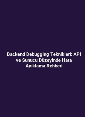 Backend Debugging Teknikleri: API ve Sunucu Düzeyinde Hata Ayıklama Rehberi