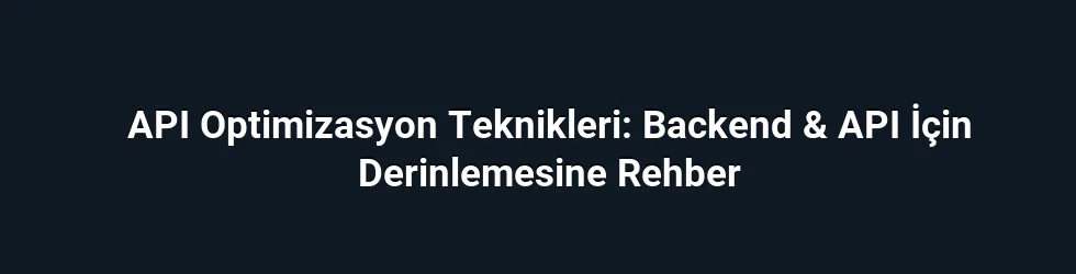API Optimizasyon Teknikleri: Backend & API İçin Derinlemesine Rehber