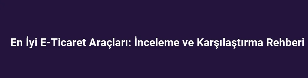 En İyi E-Ticaret Araçları: İnceleme ve Karşılaştırma Rehberi