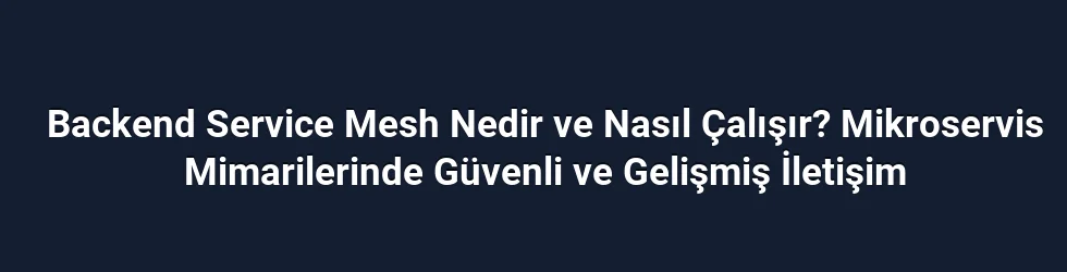 Backend Service Mesh Nedir ve Nasıl Çalışır? Mikroservis Mimarilerinde Güvenli ve Gelişmiş İletişim