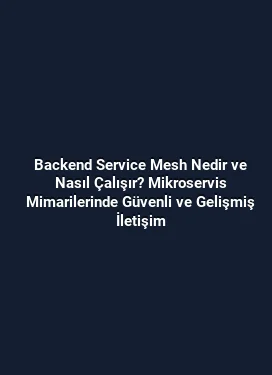 Backend Service Mesh Nedir ve Nasıl Çalışır? Mikroservis Mimarilerinde Güvenli ve Gelişmiş İletişim