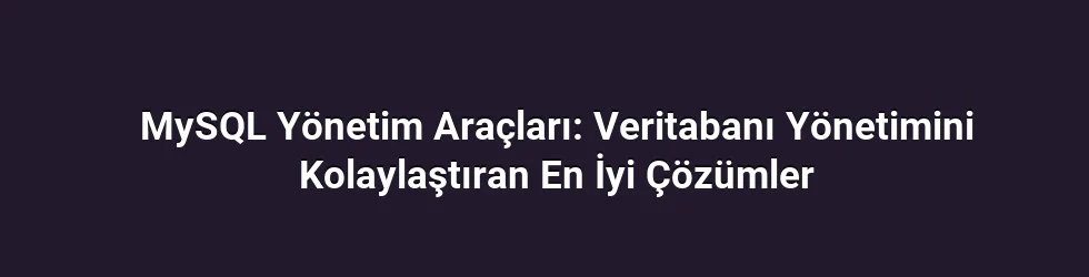 MySQL Yönetim Araçları: Veritabanı Yönetimini Kolaylaştıran En İyi Çözümler