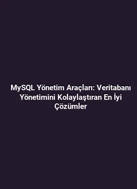 MySQL Yönetim Araçları: Veritabanı Yönetimini Kolaylaştıran En İyi Çözümler
