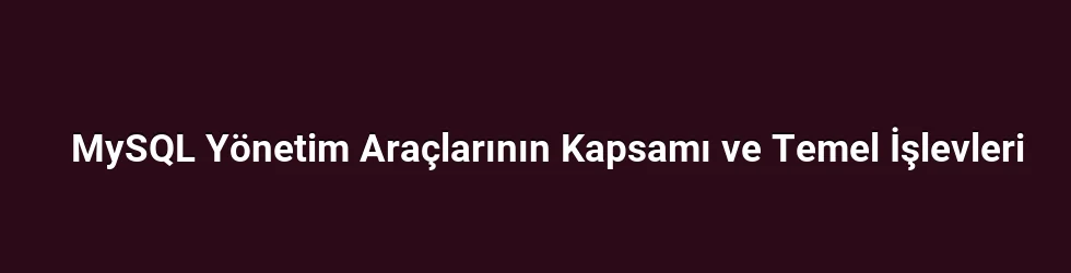 MySQL Yönetim Araçlarının Kapsamı ve Temel İşlevleri