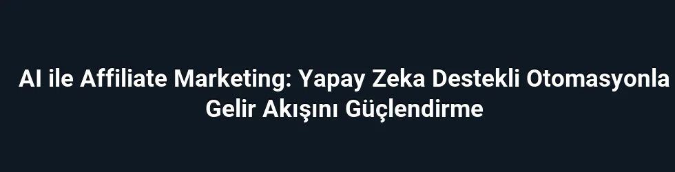 AI ile Affiliate Marketing: Yapay Zeka Destekli Otomasyonla Gelir Akışını Güçlendirme